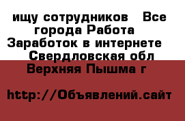 ищу сотрудников - Все города Работа » Заработок в интернете   . Свердловская обл.,Верхняя Пышма г.